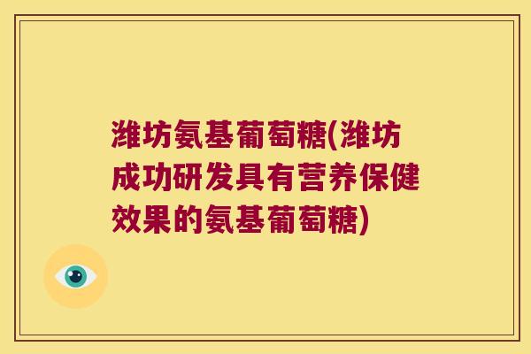 潍坊氨基葡萄糖(潍坊成功研发具有营养保健效果的氨基葡萄糖) 潍坊氨基葡萄糖(潍坊成功研发具有营养保健效果的氨基葡萄糖)