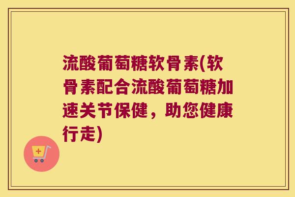 流酸葡萄糖软骨素(软骨素配合流酸葡萄糖加速关节保健,助您健康行走) 流酸葡萄糖软骨素(软骨素配合流酸葡萄糖加速关节保健,助您健康行走)