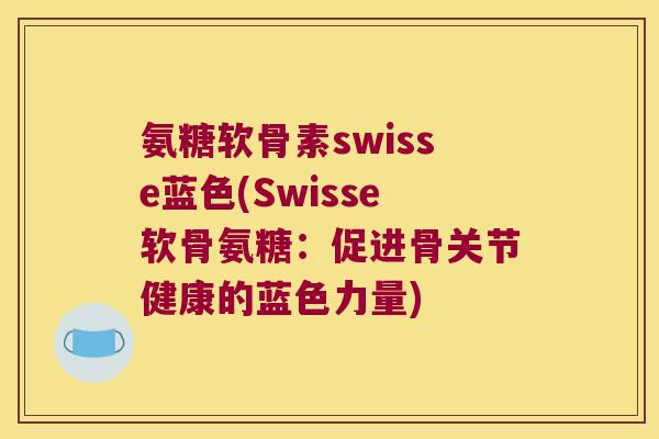 氨糖软骨素swisse蓝色(Swisse软骨氨糖：促进骨关节健康的蓝色力量)
