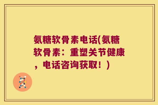 氨糖软骨素电话(氨糖软骨素:重塑关节健康,电话咨询获取!) 氨糖软骨素电话(氨糖软骨素:重塑关节健康,电话咨询获取!)