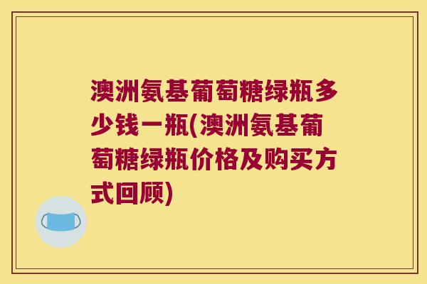 澳洲氨基葡萄糖绿瓶多少钱一瓶(澳洲氨基葡萄糖绿瓶价格及购买方式回顾) 澳洲氨基葡萄糖绿瓶多少钱一瓶(澳洲氨基葡萄糖绿瓶价格及购买方式回顾)