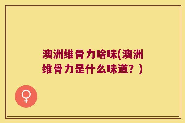 澳洲维骨力啥味(澳洲维骨力是什么味道?) 澳洲维骨力啥味(澳洲维骨力是什么味道?)