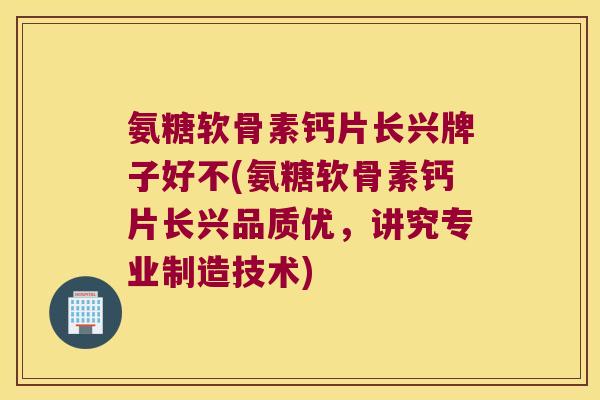 氨糖软骨素钙片长兴牌子好不(氨糖软骨素钙片长兴品质优,讲究专业制造技术) 氨糖软骨素钙片长兴牌子好不(氨糖软骨素钙片长兴品质优,讲究专业制造技术)