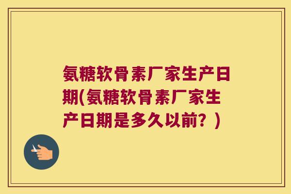 氨糖软骨素厂家生产日期(氨糖软骨素厂家生产日期是多久以前?) 氨糖软骨素厂家生产日期(氨糖软骨素厂家生产日期是多久以前?)