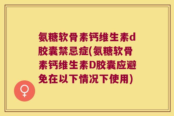 氨糖软骨素钙维生素d胶囊禁忌症(氨糖软骨素钙维生素D胶囊应避免在以下情况下使用) 氨糖软骨素钙维生素d胶囊禁忌症(氨糖软骨素钙维生素D胶囊应避免在以下情况下使用)