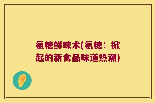 氨糖鲜味术(氨糖：掀起的新食品味道热潮)