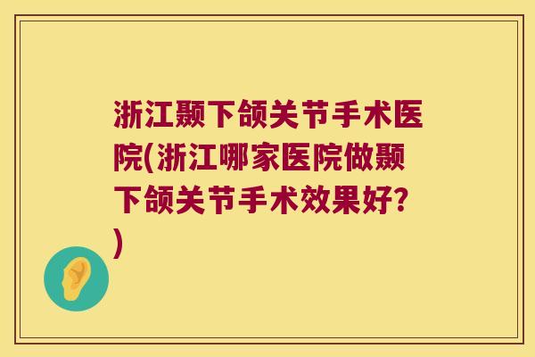 浙江颞下颌关节手术医院(浙江哪家医院做颞下颌关节手术效果好?) 浙江颞下颌关节手术医院(浙江哪家医院做颞下颌关节手术效果好?)