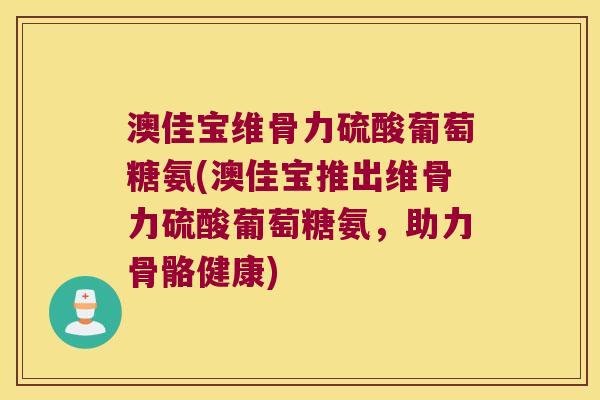 澳佳宝维骨力硫酸葡萄糖氨(澳佳宝推出维骨力硫酸葡萄糖氨,助力骨骼健康) 澳佳宝维骨力硫酸葡萄糖氨(澳佳宝推出维骨力硫酸葡萄糖氨,助力骨骼健康)
