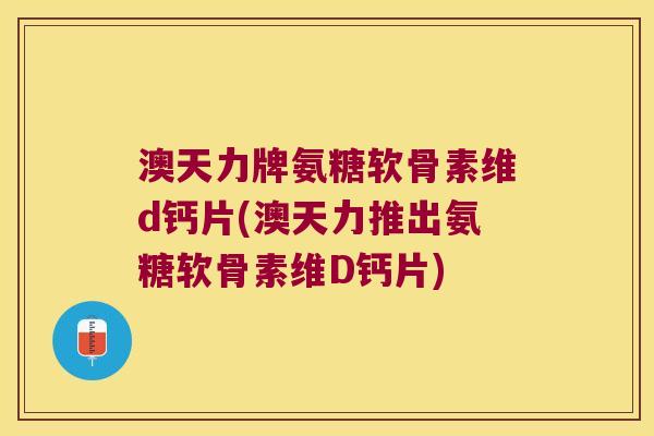 澳天力牌氨糖软骨素维d钙片(澳天力推出氨糖软骨素维D钙片) 澳天力牌氨糖软骨素维d钙片(澳天力推出氨糖软骨素维D钙片)