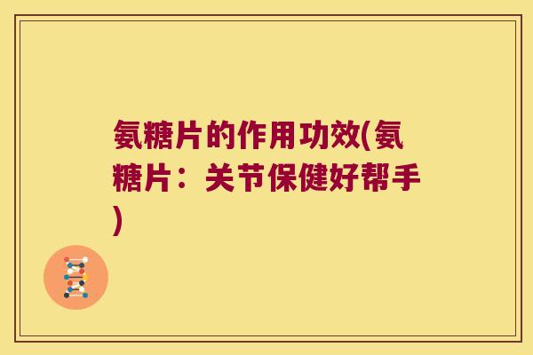 氨糖片的作用功效(氨糖片:关节保健好帮手) 氨糖片的作用功效(氨糖片:关节保健好帮手)