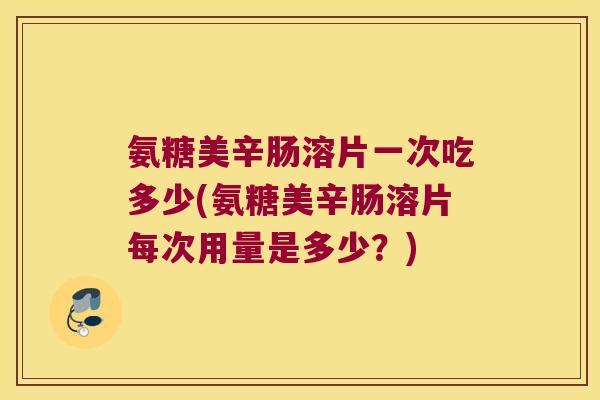 氨糖美辛肠溶片一次吃多少(氨糖美辛肠溶片每次用量是多少？)