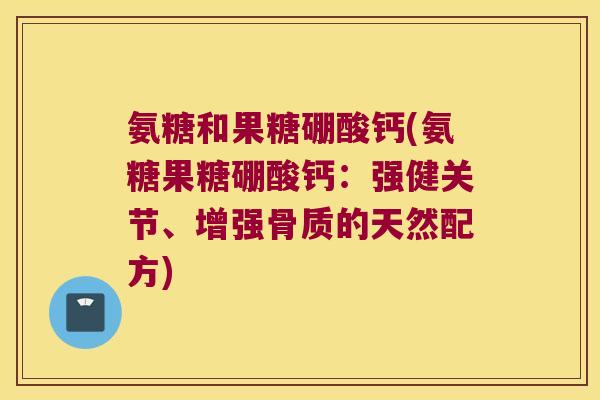 氨糖和果糖硼酸钙(氨糖果糖硼酸钙:强健关节、增强骨质的天然配方) 氨糖和果糖硼酸钙(氨糖果糖硼酸钙:强健关节、增强骨质的天然配方)