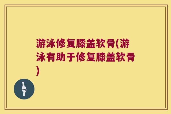 游泳修复膝盖软骨(游泳有助于修复膝盖软骨) 游泳修复膝盖软骨(游泳有助于修复膝盖软骨)