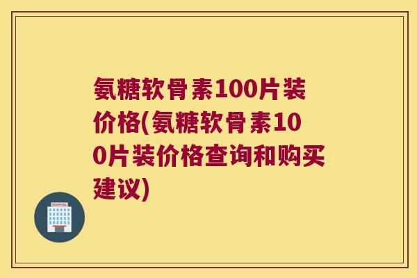氨糖软骨素100片装价格(氨糖软骨素100片装价格查询和购买建议) 氨糖软骨素100片装价格(氨糖软骨素100片装价格查询和购买建议)