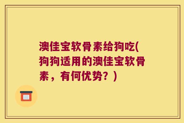 澳佳宝软骨素给狗吃(狗狗适用的澳佳宝软骨素,有何优势?) 澳佳宝软骨素给狗吃(狗狗适用的澳佳宝软骨素,有何优势?)