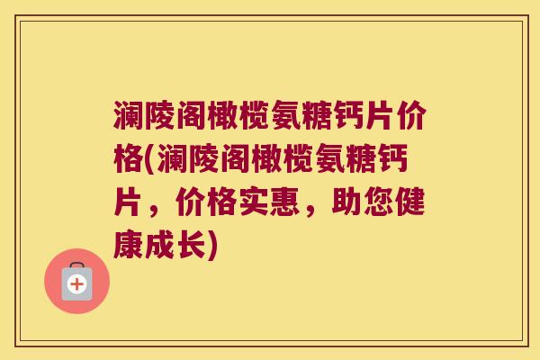 澜陵阁橄榄氨糖钙片价格(澜陵阁橄榄氨糖钙片,价格实惠,助您健康成长) 澜陵阁橄榄氨糖钙片价格(澜陵阁橄榄氨糖钙片,价格实惠,助您健康成长)
