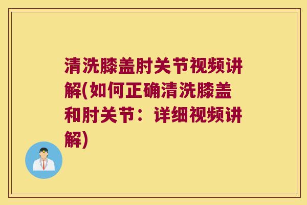 清洗膝盖肘关节视频讲解(如何正确清洗膝盖和肘关节:详细视频讲解) 清洗膝盖肘关节视频讲解(如何正确清洗膝盖和肘关节:详细视频讲解)