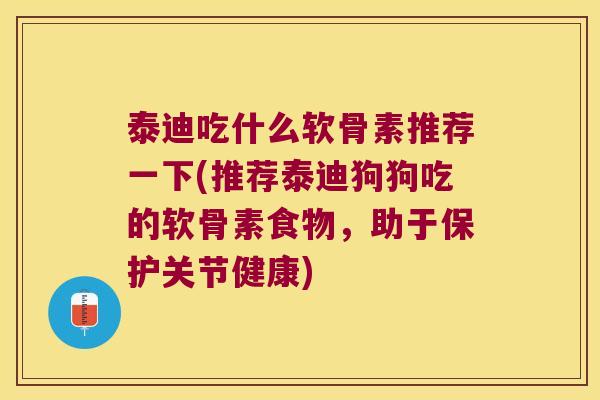 泰迪吃什么软骨素推荐一下(推荐泰迪狗狗吃的软骨素食物,助于保护关节健康) 泰迪吃什么软骨素推荐一下(推荐泰迪狗狗吃的软骨素食物,助于保护关节健康)