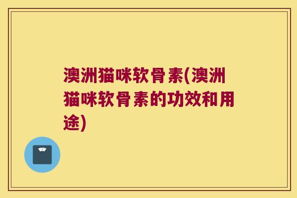 澳洲猫咪软骨素(澳洲猫咪软骨素的功效和用途)