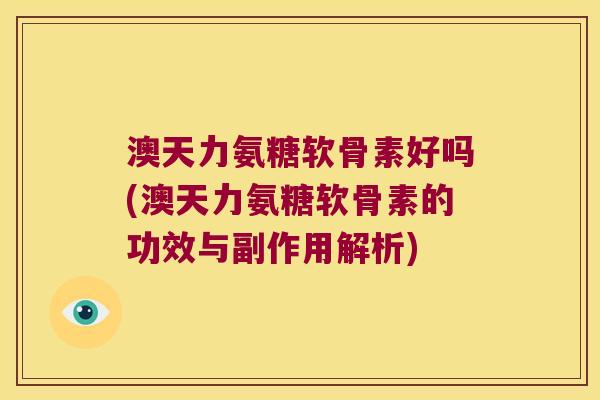 澳天力氨糖软骨素好吗(澳天力氨糖软骨素的功效与副作用解析)