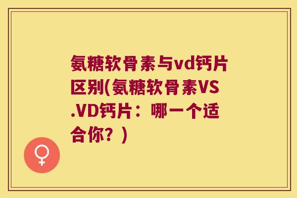 氨糖软骨素与vd钙片区别(氨糖软骨素VS.VD钙片：哪一个适合你？)