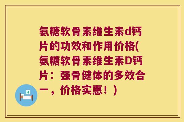 氨糖软骨素维生素d钙片的功效和作用价格(氨糖软骨素维生素D钙片:强骨健体的多效合一,价格实惠!) 氨糖软骨素维生素d钙片的功效和作用价格(氨糖软骨素维生素D钙片:强骨健体的多效合一,价格实惠!)
