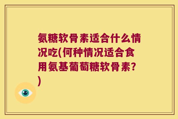 氨糖软骨素适合什么情况吃(何种情况适合食用氨基葡萄糖软骨素？)