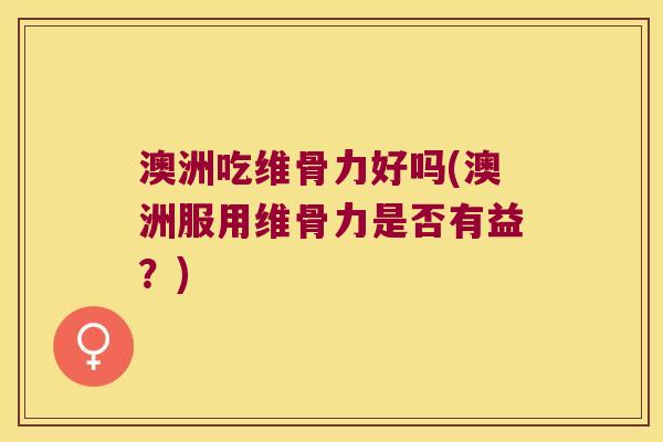 澳洲吃维骨力好吗(澳洲服用维骨力是否有益?) 澳洲吃维骨力好吗(澳洲服用维骨力是否有益?)