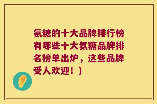氨糖的十大品牌排行榜有哪些十大氨糖品牌排名榜单出炉,这些品牌受人欢迎!) 氨糖的十大品牌排行榜有哪些十大氨糖品牌排名榜单出炉,这些品牌受人欢迎!)