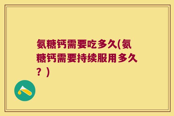 氨糖钙需要吃多久(氨糖钙需要持续服用多久?) 氨糖钙需要吃多久(氨糖钙需要持续服用多久?)
