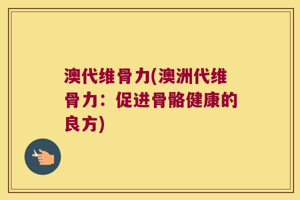 澳代维骨力(澳洲代维骨力:促进骨骼健康的良方) 澳代维骨力(澳洲代维骨力:促进骨骼健康的良方)