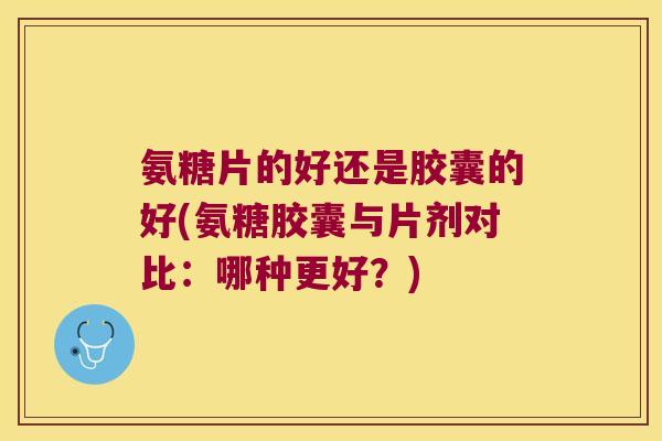 氨糖片的好还是胶囊的好(氨糖胶囊与片剂对比：哪种更好？)