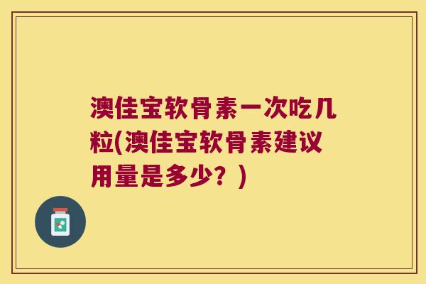 澳佳宝软骨素一次吃几粒(澳佳宝软骨素建议用量是多少？)