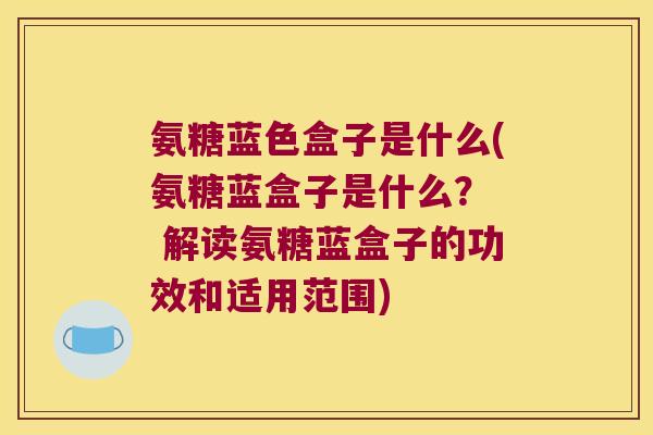 氨糖蓝色盒子是什么(氨糖蓝盒子是什么? 解读氨糖蓝盒子的功效和适用范围) 氨糖蓝色盒子是什么(氨糖蓝盒子是什么? 解读氨糖蓝盒子的功效和适用范围)