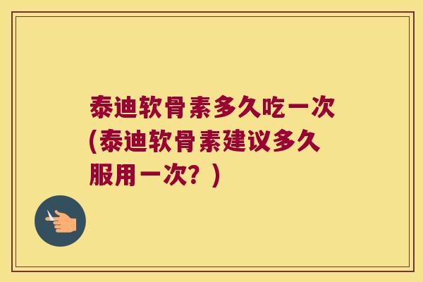 泰迪软骨素多久吃一次(泰迪软骨素建议多久服用一次?) 泰迪软骨素多久吃一次(泰迪软骨素建议多久服用一次?)
