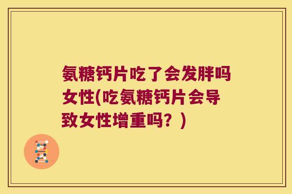 氨糖钙片吃了会发胖吗女性(吃氨糖钙片会导致女性增重吗？)