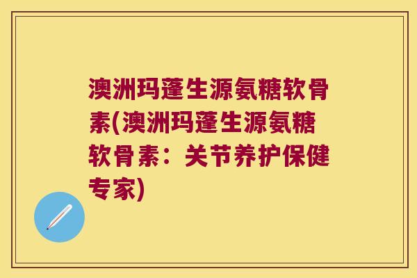 澳洲玛蓬生源氨糖软骨素(澳洲玛蓬生源氨糖软骨素：关节养护保健专家)