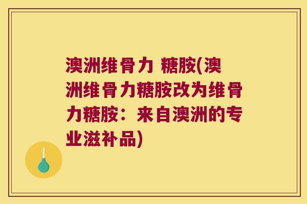 澳洲维骨力 糖胺(澳洲维骨力糖胺改为维骨力糖胺：来自澳洲的专业滋补品)