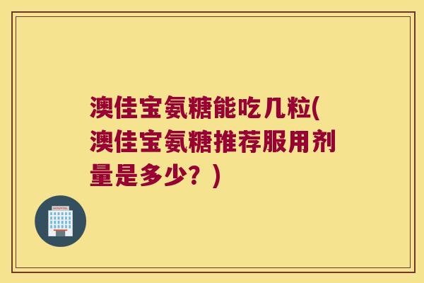 澳佳宝氨糖能吃几粒(澳佳宝氨糖推荐服用剂量是多少?) 澳佳宝氨糖能吃几粒(澳佳宝氨糖推荐服用剂量是多少?)