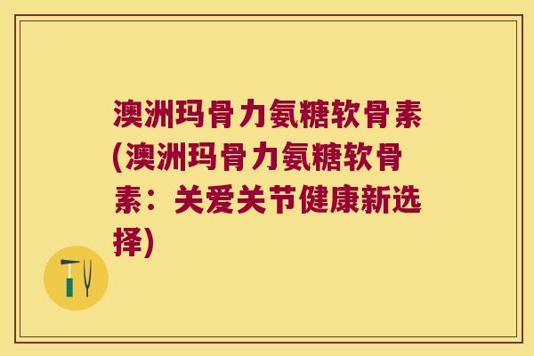 澳洲玛骨力氨糖软骨素(澳洲玛骨力氨糖软骨素:关爱关节健康新选择) 澳洲玛骨力氨糖软骨素(澳洲玛骨力氨糖软骨素:关爱关节健康新选择)
