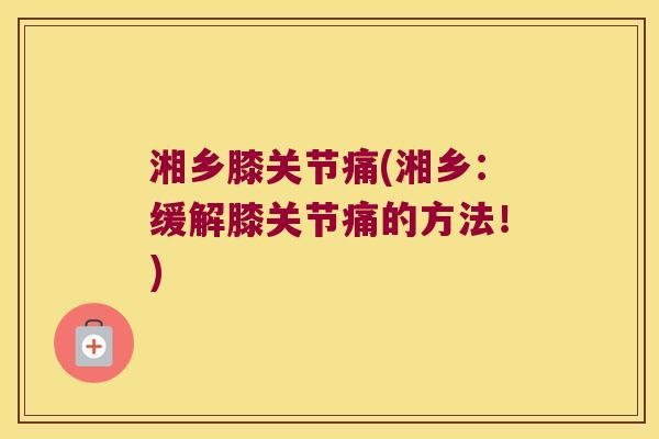 湘乡膝关节痛(湘乡：缓解膝关节痛的方法！)