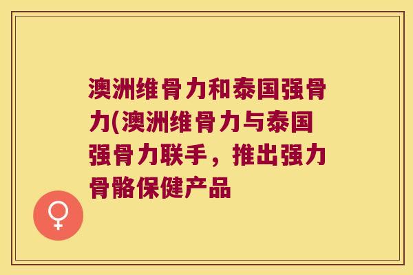 澳洲维骨力和泰国强骨力(澳洲维骨力与泰国强骨力联手，推出强力骨骼保健产品