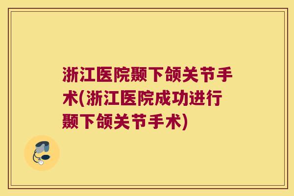浙江医院颞下颌关节手术(浙江医院成功进行颞下颌关节手术) 浙江医院颞下颌关节手术(浙江医院成功进行颞下颌关节手术)