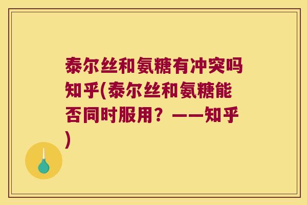 泰尔丝和氨糖有冲突吗知乎(泰尔丝和氨糖能否同时服用？——知乎)