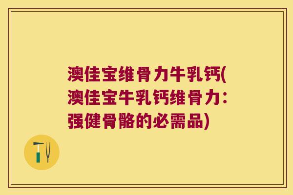 澳佳宝维骨力牛乳钙(澳佳宝牛乳钙维骨力:强健骨骼的必需品) 澳佳宝维骨力牛乳钙(澳佳宝牛乳钙维骨力:强健骨骼的必需品)