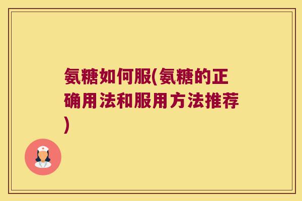 氨糖如何服(氨糖的正确用法和服用方法推荐) 氨糖如何服(氨糖的正确用法和服用方法推荐)