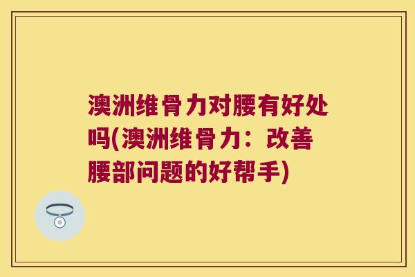 澳洲维骨力对腰有好处吗(澳洲维骨力：改善腰部问题的好帮手)