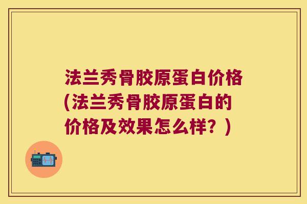 法兰秀骨胶原蛋白价格(法兰秀骨胶原蛋白的价格及效果怎么样？)
