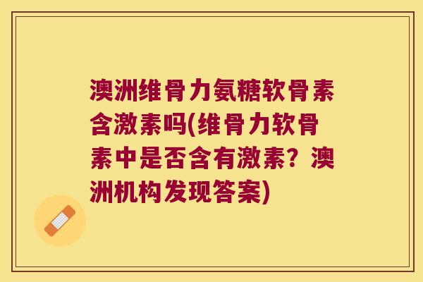 澳洲维骨力氨糖软骨素含激素吗(维骨力软骨素中是否含有激素？澳洲机构发现答案)