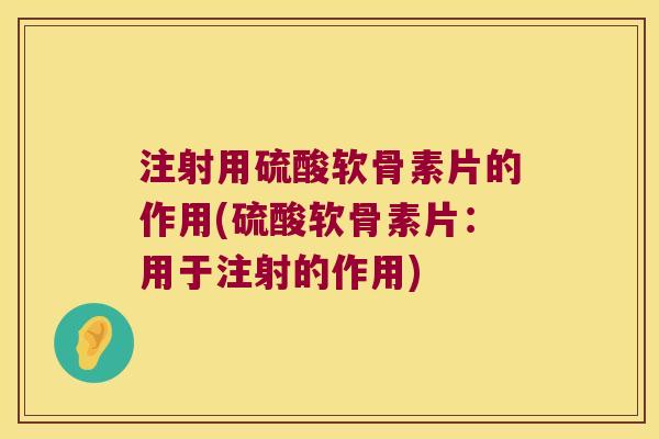 注射用硫酸软骨素片的作用(硫酸软骨素片:用于注射的作用) 注射用硫酸软骨素片的作用(硫酸软骨素片:用于注射的作用)